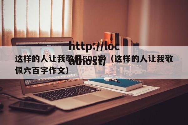 这样的人让我敬佩600字（这样的人让我敬佩六百字作文）