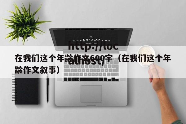 在我们这个年龄作文600字（在我们这个年龄作文叙事）