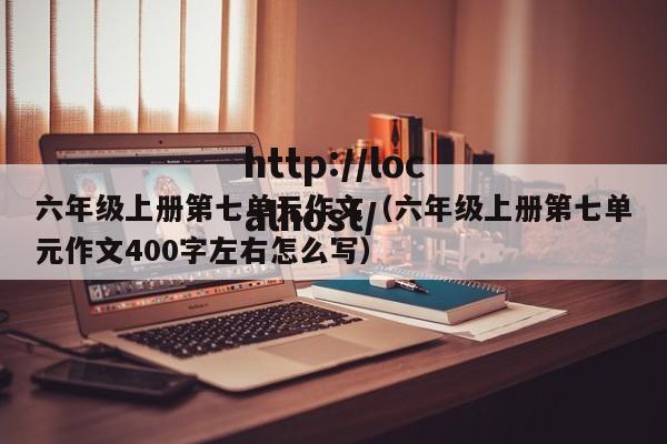 六年级上册第七单元作文（六年级上册第七单元作文400字左右怎么写）