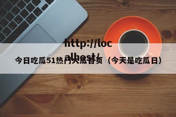 今日吃瓜51热门大瓜首页(今天是吃瓜日)